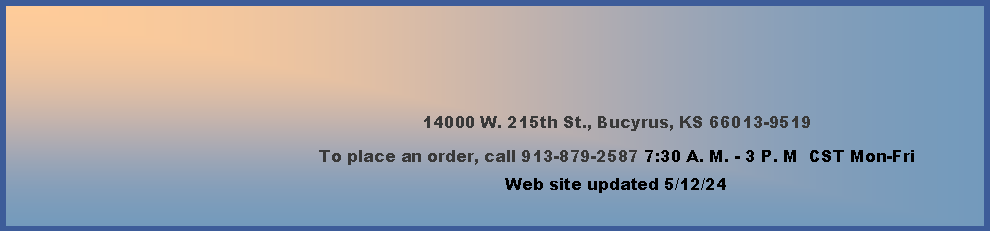 Text Box: 14000 W. 215th St., Bucyrus, KS 66013-9519To place an order, call 913-879-2587 7:30 A. M. - 3 P. M  CST Mon-Fri       Web site updated 4/4/24     